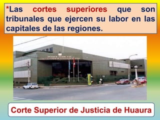*Las cortes superiores que son
tribunales que ejercen su labor en las
capitales de las regiones.
Corte Superior de Justicia de Huaura
 