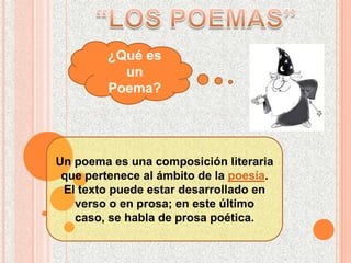 “LOS POEMAS” ¿Qué es un Poema? Un poema es una composición literaria que pertenece al ámbito de la poesía.  El texto puede estar desarrollado en verso o en prosa; en este último caso, se habla de prosa poética. 