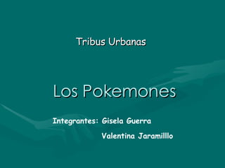 Los Pokemones Tribus Urbanas Integrantes: Gisela Guerra Valentina Jaramilllo 