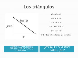 𝑋 2 + 𝑌 2 = 𝐻2
𝑋 2 + 62 = 102
𝑋 2 = 102 − 62
𝑋 2 = 100 − 36 = 64
𝑋2 =

64 = 8

X = 8 -> Es el valor del cateto que nos fal...