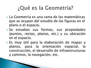 





La Geometría es una rama de las matemáticas
que se ocupan del estudio de las figuras en el
plano o el espacio.
Se...
