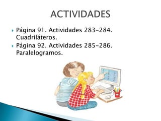 



Página 91. Actividades 283-284.
Cuadriláteros.
Página 92. Actividades 285-286.
Paralelogramos.

 