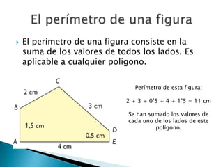 

El perímetro de una figura consiste en la
suma de los valores de todos los lados. Es
aplicable a cualquier polígono.
Pe...