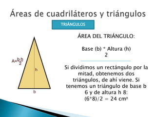 TRIÁNGULOS

ÁREA DEL TRIÁNGULO:
Base (b) * Altura (h)
2
Si dividimos un rectángulo por la
mitad, obtenemos dos
triángulos,...