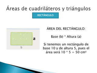 RECTÁNGULO

ÁREA DEL RECTÁNGULO:
Base (b) * Altura (a)

Si tenemos un rectángulo de
base 10 y de altura 5, pues el
área se...
