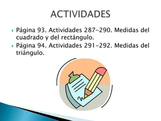 



Página 93. Actividades 287-290. Medidas del
cuadrado y del rectángulo.
Página 94. Actividades 291-292. Medidas del
t...