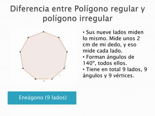 • Sus nueve lados miden
lo mismo. Mide unos 2
cm de mi dedo, y eso
mide cada lado.
• Forman ángulos de
140º, todos ellos.
...