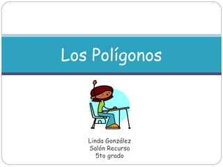 Linda González
Salón Recurso
5to grado
Los Polígonos
 