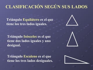 CLASIFICACIÓN SEGÚN SUS LADOS Triángulo  Equilátero  es el que tiene los tres lados iguales. Triángulo  Isósceles  es el que tiene dos lados iguales y uno desigual. Triángulo  Escaleno  es el que tiene los tres lados desiguales. 
