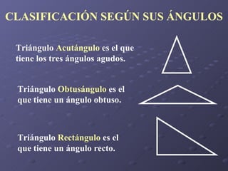 CLASIFICACIÓN SEGÚN SUS ÁNGULOS Triángulo  Acutángulo  es el que tiene los tres ángulos agudos. Triángulo  Obtusángulo  es el que tiene un ángulo obtuso. Triángulo  Rectángulo  es el que tiene un ángulo recto. 
