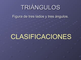 TRIÁNGULOS Figura de tres lados y tres ángulos. CLASIFICACIONES 