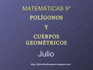 MATEMÁTICAS 5º POLÍGONOS Y CUERPOS GEOMÉTRICOS Julio http://julio-detodounpoco.blogspot.com/ 