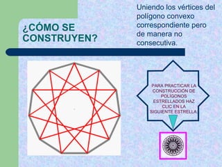 Uniendo los vértices del
              polígono convexo
¿CÓMO SE      correspondiente pero
              de manera no
CONSTRUYEN?   consecutiva.




                   PARA PRACTICAR LA
                   CONSTRUCCIÓN DE
                       POLÍGONOS
                    ESTRELLADOS HAZ
                       CLIC EN LA
                  SIGUIENTE ESTRELLA:
 