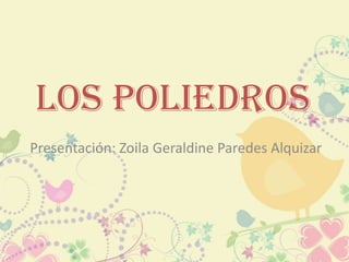Los poliedros
Presentación: Zoila Geraldine Paredes Alquizar
 