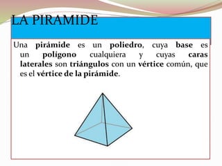 LA PIRAMIDE
Una pirámide es un poliedro, cuya base es
un polígono cualquiera y cuyas caras
laterales son triángulos con un vértice común, que
es el vértice de la pirámide.
 