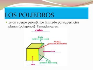 LOS POLIEDROS
 Es un cuerpo geométrico limitado por superficies
planas (polígonos) llamadas caras.
 