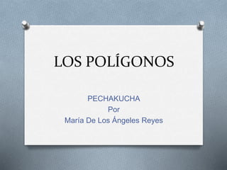 LOS POLÍGONOS
PECHAKUCHA
Por
María De Los Ángeles Reyes
 