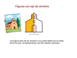 Figuras con eje de simetría
Una figura tiene eje de simetría si se puede doblar por la mitad,
de forma que, al superponerlas, las dos mitades coincidan.
 