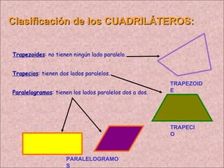 Clasificación de los CUADRILÁTEROS: Trapezoides : no tienen ningún lado paralelo. Trapecios : tienen dos lados paralelos. Paralelogramos : tienen los lados paralelos dos a dos. TRAPEZOIDE TRAPECIO PARALELOGRAMOS 