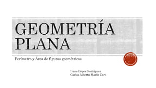 Perímetro y Área de figuras geométricas
Irene López-Rodríguez
Carlos Alberto Marín Caro
 