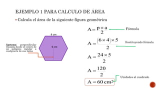  Calcula el área de la siguiente figura geométrica
Apotema: perpendicular
trazada desde el centro de
un polígono regular a
cualquiera de sus lados
2cm60A
2
120A
2
524A
2
546
A
2
apA














Fórmula
Sustituyendo fórmula
Unidades al cuadrado
 