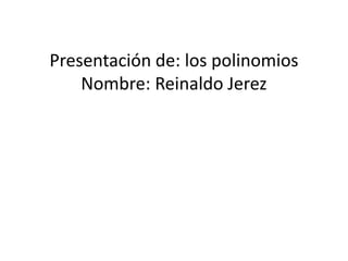 Presentación de: los polinomios
Nombre: Reinaldo Jerez
 
