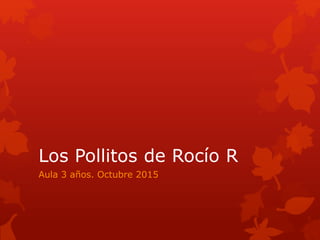 Los Pollitos de Rocío R
Aula 3 años. Octubre 2015
 