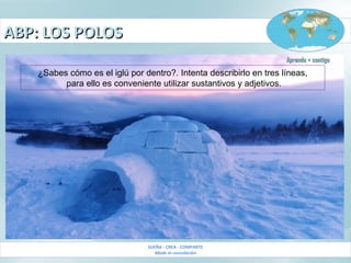 ABP: LOS POLOSABP: LOS POLOS
SUEÑA - CREA - COMPARTE
Made in consolación
Aprendo + contigoAprendo + contigo
¿Sabes cómo es el iglú por dentro?. Intenta describirlo en tres líneas,
para ello es conveniente utilizar sustantivos y adjetivos.
 