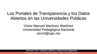 Los Portales de Transparencia y los Datos
Abiertos en las Universidades Publicas
Víctor Manuel Martínez Martínez
Universidad Pedagógica Nacional
vicm3@upn.mx
 