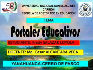UNIVERSIDAD NACIONAL DANIEL ALCIDES
                   CARRIÓN
      ESCUELA DE POSTGRADO EN EDUCACION

                    TEMA




ESTUDIANTE: Fredy SALAZAR LOYOLA

DOCENTE: Mg. Cesar ALCANTARA VEGA


 YANAHUANCA-CERRO DE PASCO
 
