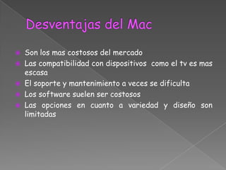  Son los mas costosos del mercado
 Las compatibilidad con dispositivos como el tv es mas
  escasa
 El soporte y mantenimiento a veces se dificulta
 Los software suelen ser costosos
 Las opciones en cuanto a variedad y diseño son
  limitadas
 