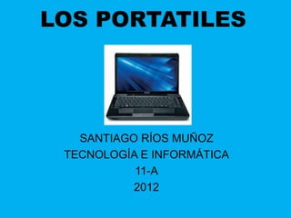 LOS PORTATILES




   SANTIAGO RÍOS MUÑOZ
 TECNOLOGÍA E INFORMÁTICA
           11-A
           2012
 