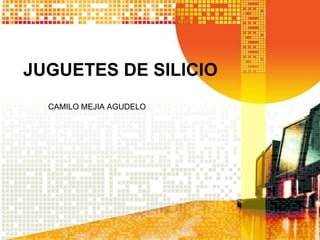 JUGUETES DE SILICIO
  CAMILO MEJIA AGUDELO
 