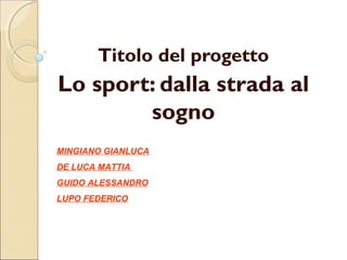 Titolo del progetto
Lo sport: dalla strada al
        sogno
MINGIANO GIANLUCA
DE LUCA MATTIA
GUIDO ALESSANDRO
LUPO FEDERICO
 