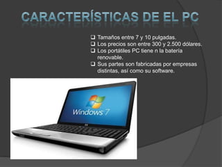  Tamaños entre 7 y 10 pulgadas.
 Los precios son entre 300 y 2.500 dólares.
 Los portátiles PC tiene n la batería
  renovable.
 Sus partes son fabricadas por empresas
  distintas, así como su software.
 