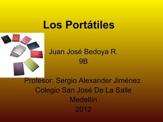 Los Portátiles

       Juan José Bedoya R.
               9B

Profesor: Sergio Alexander Jiménez
   Colegio San José De La Salle
              Medellín
                2012
 