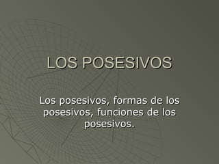 LOS POSESIVOS
Los posesivos, formas de los
posesivos, funciones de los
posesivos.

 