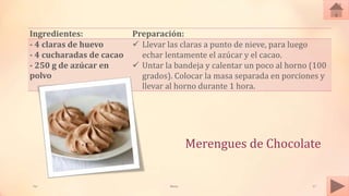 Merengues de Chocolate
Ingredientes: Preparación:
- 4 claras de huevo
- 4 cucharadas de cacao
- 250 g de azúcar en
polvo
 Llevar las claras a punto de nieve, para luego
echar lentamente el azúcar y el cacao.
 Untar la bandeja y calentar un poco al horno (100
grados). Colocar la masa separada en porciones y
llevar al horno durante 1 hora.
Tai Meras 17
 