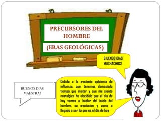 BUENOS DIAS MAESTRA! B UENOS DIAS  MUCHACHOS! Debido  a la  reciente   epidemia  de influenza, que tenemos demasiado  tiempo  que matar y que me siento nostalgica he decidido que el dia de hoy vamos a hablar del inicio del hombre, su evolucion y como a llegado a ser lo que es el dia de hoy 