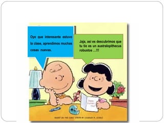 Oye que interesante estuvo la clase, aprendimos muchas cosas  nuevas. Jaja, asi es descubrimos que tu tio es un australopithecus robustos …!!! 