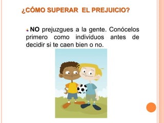 ¿CÓMO SUPERAR EL PREJUICIO?


  NO prejuzgues a la gente. Conócelos
 primero como individuos antes de
 decidir si te caen bien o no.
 