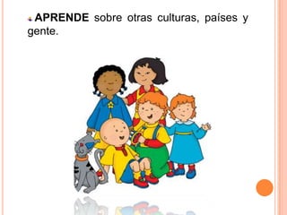 APRENDE sobre otras culturas, países y
gente.
 