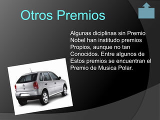 Otros Premios
       Algunas diciplinas sin Premio
       Nobel han institudo premios
       Propios, aunque no tan
       Conocidos. Entre algunos de
       Estos premios se encuentran el
       Premio de Musica Polar.
 