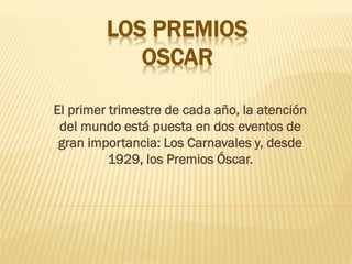 LOS PREMIOS
OSCAR
El primer trimestre de cada año, la atención
del mundo está puesta en dos eventos de
gran importancia: Los Carnavales y, desde
1929, los Premios Óscar.
 