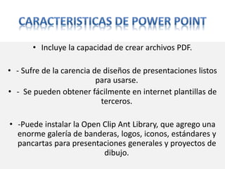 • Incluye la capacidad de crear archivos PDF.
• - Sufre de la carencia de diseños de presentaciones listos
para usarse.
• - Se pueden obtener fácilmente en internet plantillas de
terceros.
• -Puede instalar la Open Clip Ant Library, que agrego una
enorme galería de banderas, logos, iconos, estándares y
pancartas para presentaciones generales y proyectos de
dibujo.
 