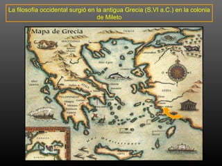 La filosofía occidental surgió en la antigua Grecia (S.VI a.C.) en la colonia 
de Mileto 
 