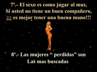 7º.- El sexo es como jugar al mus, Si usted no tiene un buen compañero, ¡¡¡ es mejor tener una buena mano!!! 8º.- Las mujeres “ perdidas” son Las mas buscadas   