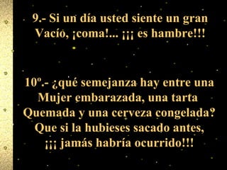 9.- Si un día usted siente un gran Vacío, ¡coma!... ¡¡¡ es hambre!!! 10º.- ¿qué semejanza hay entre una Mujer embarazada, una tarta  Quemada y una cerveza congelada? Que si la hubieses sacado antes, ¡¡¡ jamás habría ocurrido!!! 