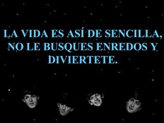LA VIDA ES ASÍ DE SENCILLA, NO LE BUSQUES ENREDOS Y DIVIERTETE. 