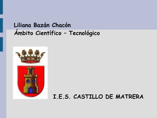 Liliana Bazán Chacón
Ámbito Científico – Tecnológico
I.E.S. CASTILLO DE MATRERA
 